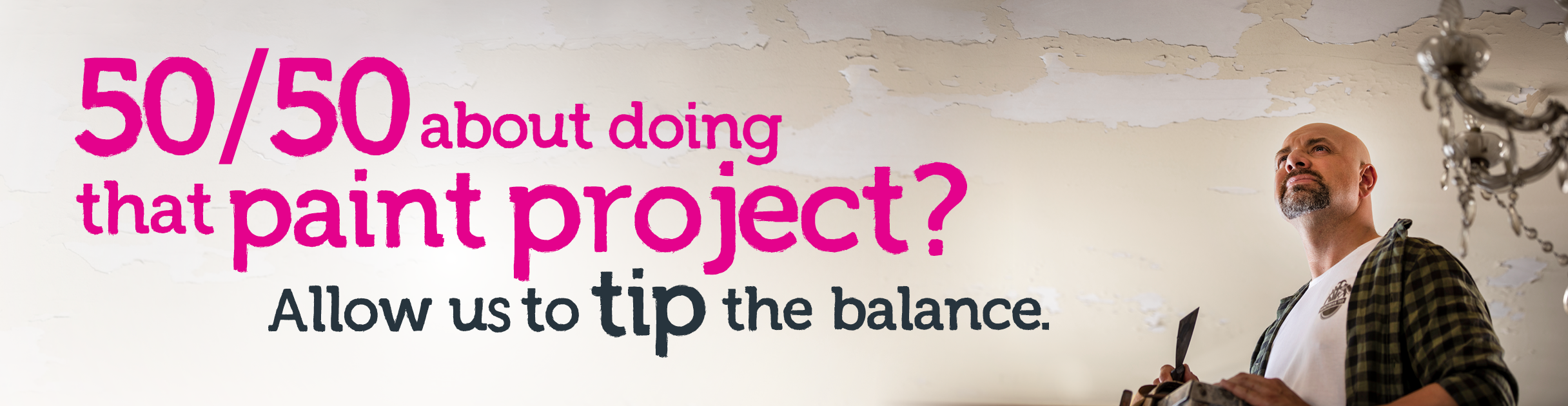 50/50 about doing that paint project? Allow us to tip the balance.